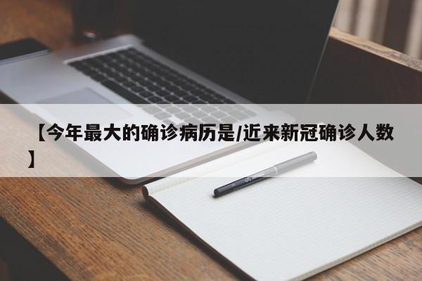 【今年最大的确诊病历是/近来新冠确诊人数】