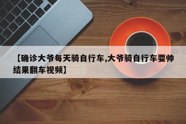 【确诊大爷每天骑自行车,大爷骑自行车耍帅结果翻车视频】