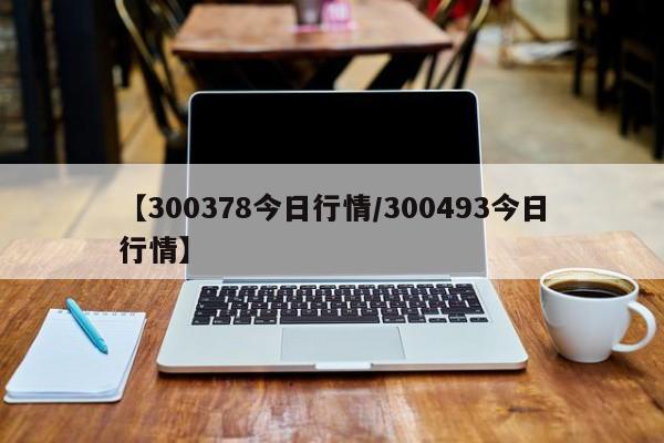 【300378今日行情/300493今日行情】
