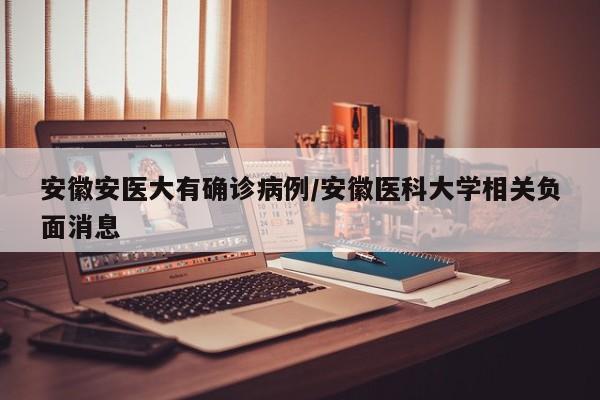 安徽安医大有确诊病例/安徽医科大学相关负面消息