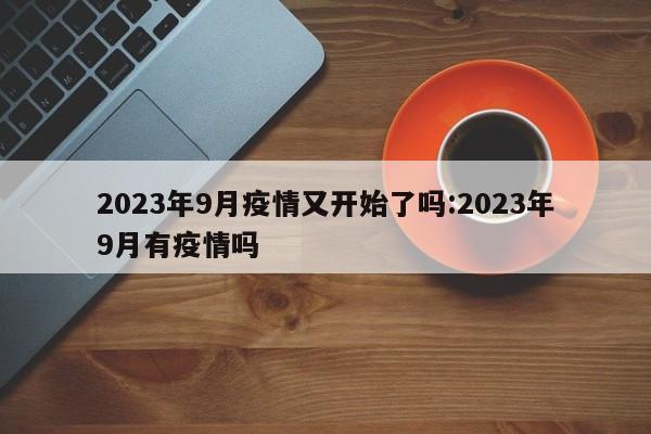 2023年9月疫情又开始了吗:2023年9月有疫情吗
