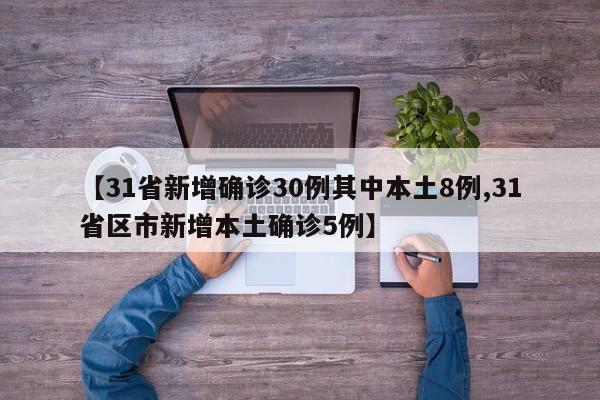 【31省新增确诊30例其中本土8例,31省区市新增本土确诊5例】