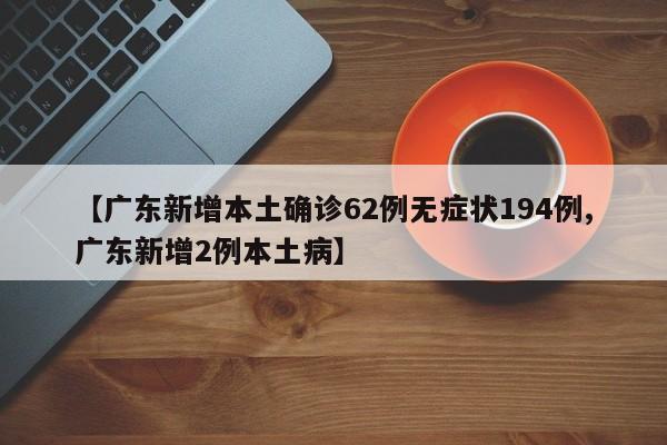 【广东新增本土确诊62例无症状194例,广东新增2例本土病】
