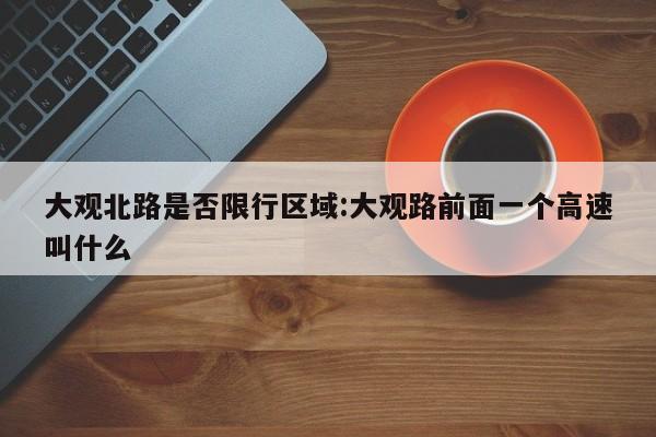 大观北路是否限行区域:大观路前面一个高速叫什么