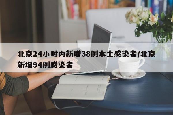 北京24小时内新增38例本土感染者/北京新增94例感染者