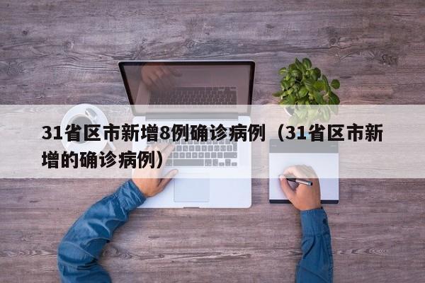 31省区市新增8例确诊病例（31省区市新增的确诊病例）