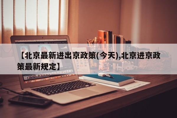 【北京最新进出京政策(今天),北京进京政策最新规定】