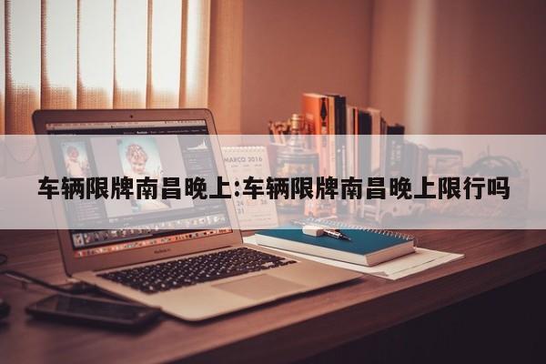 车辆限牌南昌晚上:车辆限牌南昌晚上限行吗