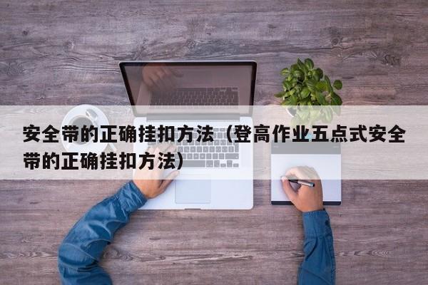 安全带的正确挂扣方法（登高作业五点式安全带的正确挂扣方法）