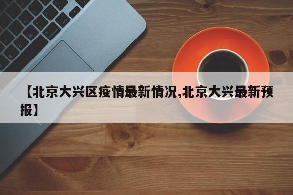 【北京大兴区疫情最新情况,北京大兴最新预报】