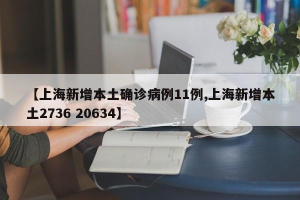 【上海新增本土确诊病例11例,上海新增本土2736 20634】