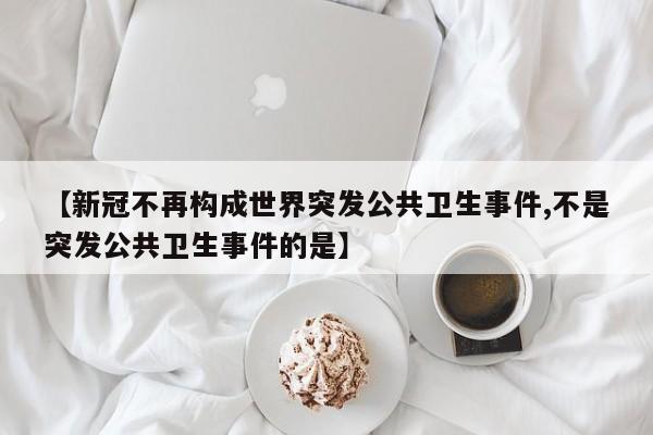 【新冠不再构成世界突发公共卫生事件,不是突发公共卫生事件的是】