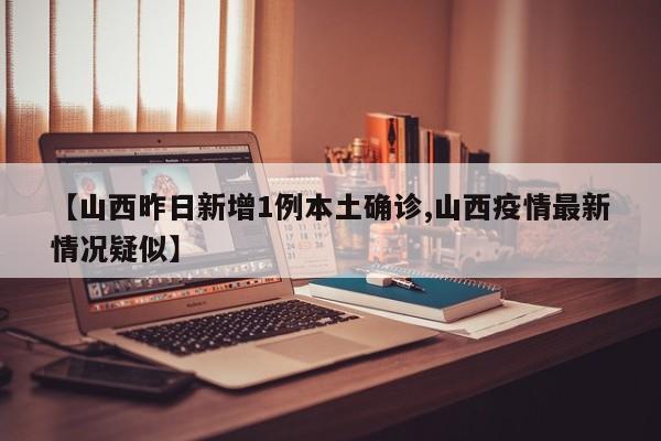 【山西昨日新增1例本土确诊,山西疫情最新情况疑似】