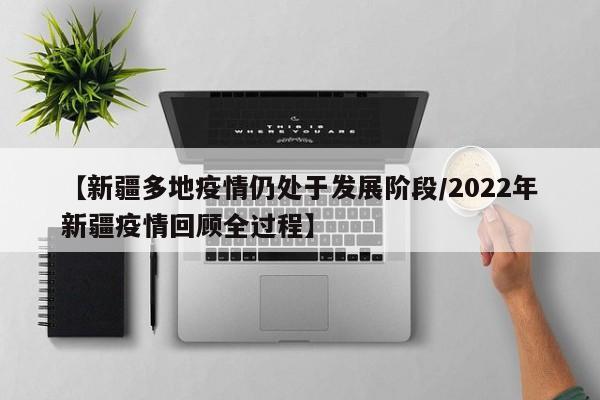 【新疆多地疫情仍处于发展阶段/2022年新疆疫情回顾全过程】