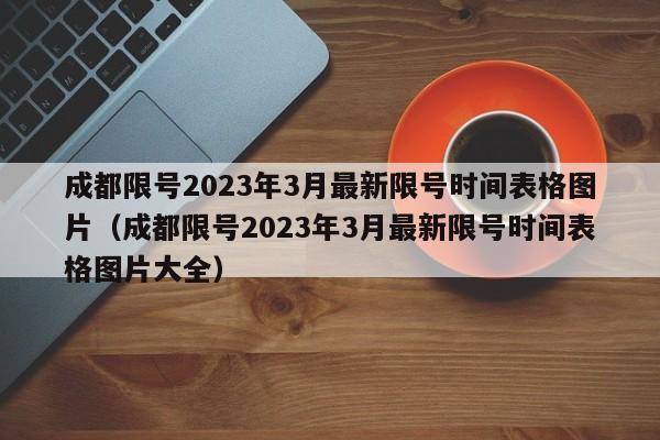 成都限号2023年3月最新限号时间表格图片（成都限号2023年3月最新限号时间表格图片大全）