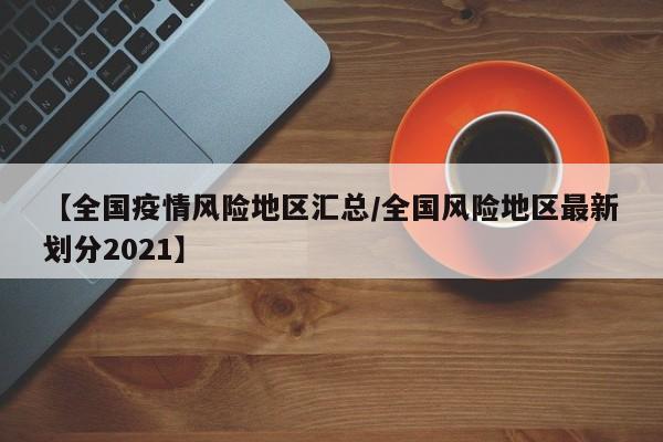 【全国疫情风险地区汇总/全国风险地区最新划分2021】