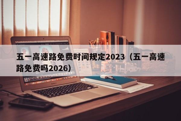 五一高速路免费时间规定2023（五一高速路免费吗2026）