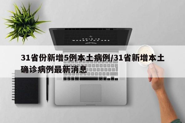 31省份新增5例本土病例/31省新增本土确诊病例最新消息