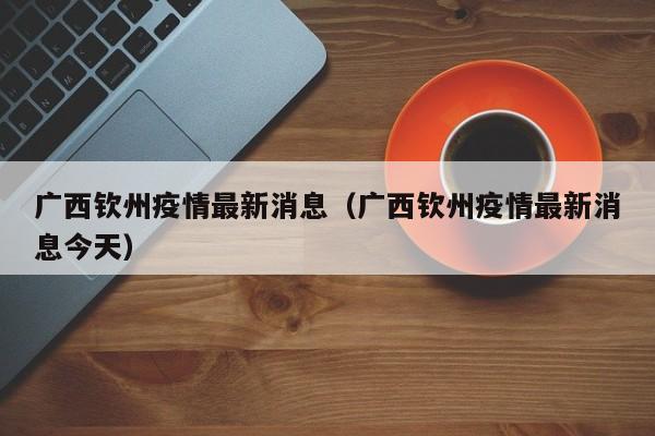 广西钦州疫情最新消息（广西钦州疫情最新消息今天）