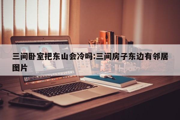 三间卧室把东山会冷吗:三间房子东边有邻居图片
