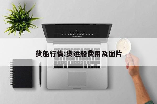 货船行情:货运船费用及图片