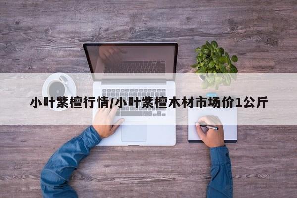 小叶紫檀行情/小叶紫檀木材市场价1公斤