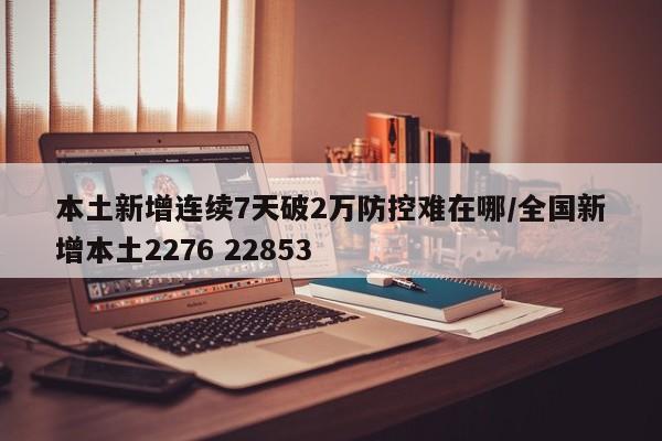 本土新增连续7天破2万防控难在哪/全国新增本土2276 22853