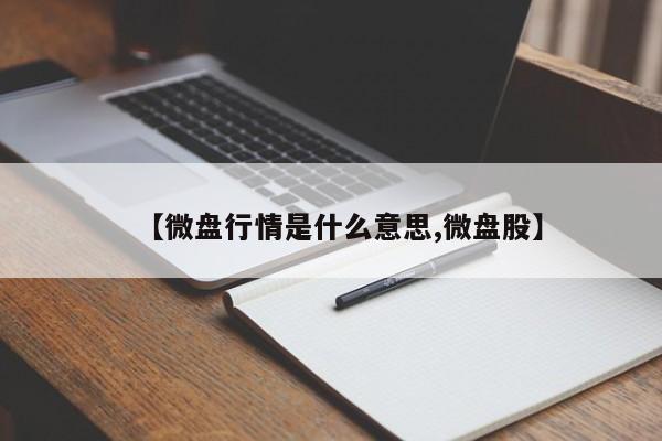 【微盘行情是什么意思,微盘股】