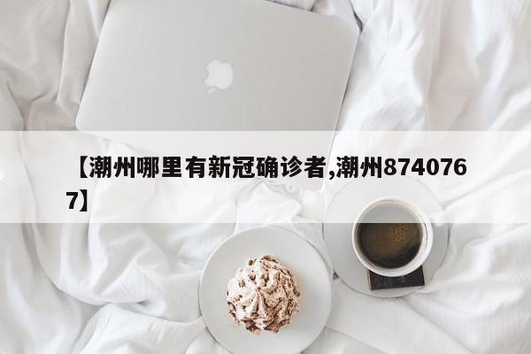 【潮州哪里有新冠确诊者,潮州8740767】