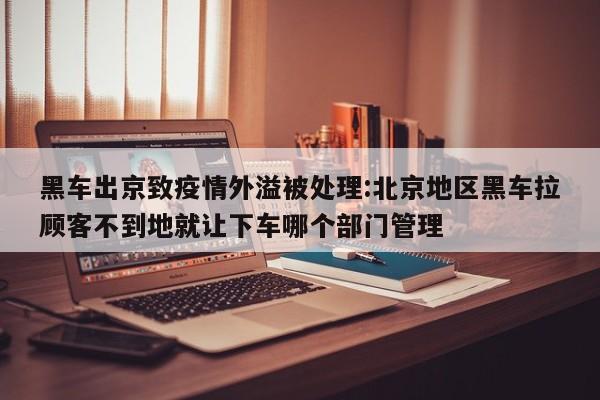 黑车出京致疫情外溢被处理:北京地区黑车拉顾客不到地就让下车哪个部门管理