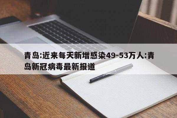 青岛:近来每天新增感染49-53万人:青岛新冠病毒最新报道