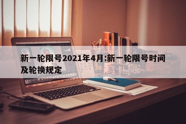 新一轮限号2021年4月:新一轮限号时间及轮换规定