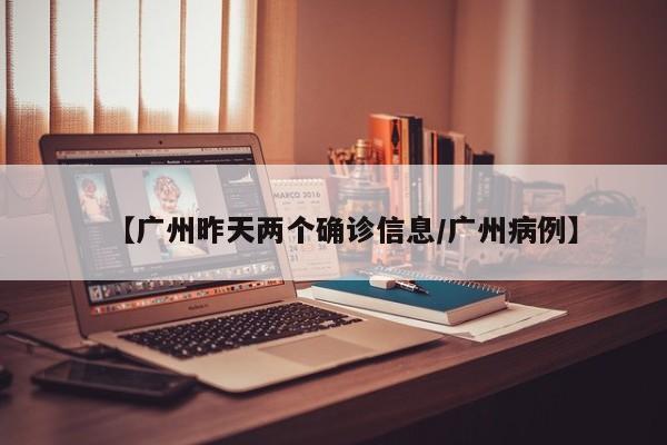 【广州昨天两个确诊信息/广州病例】