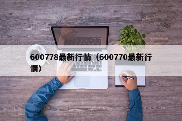 600778最新行情(600770最新行情)