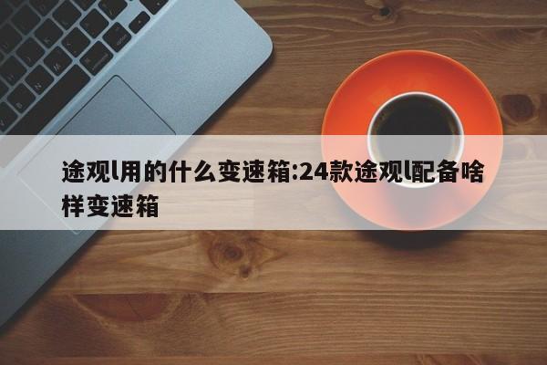 途观l用的什么变速箱:24款途观l配备啥样变速箱