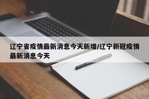 辽宁省疫情最新消息今天新增/辽宁新冠疫情最新消息今天