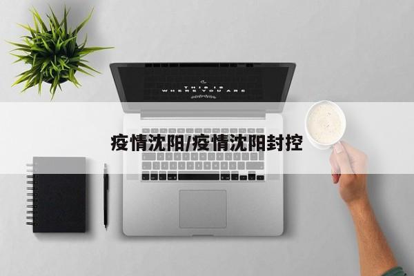 疫情沈阳/疫情沈阳封控