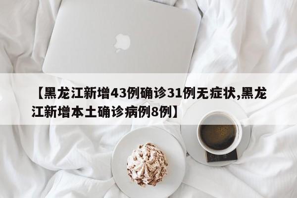 【黑龙江新增43例确诊31例无症状,黑龙江新增本土确诊病例8例】