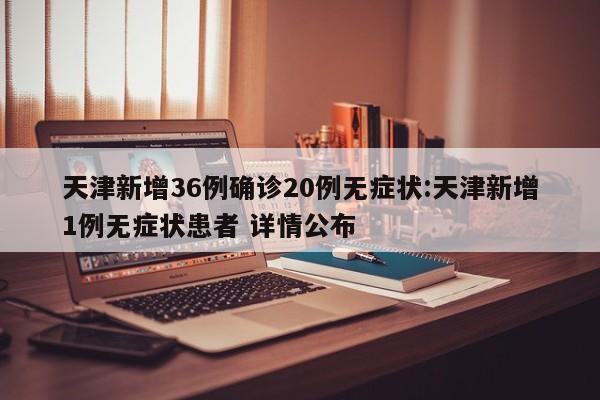 天津新增36例确诊20例无症状:天津新增1例无症状患者 详情公布