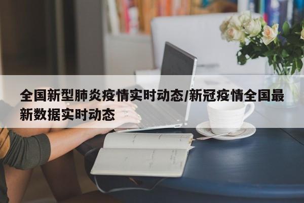 全国新型肺炎疫情实时动态/新冠疫情全国最新数据实时动态