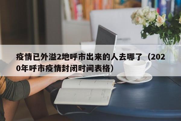 疫情已外溢2地呼市出来的人去哪了（2020年呼市疫情封闭时间表格）