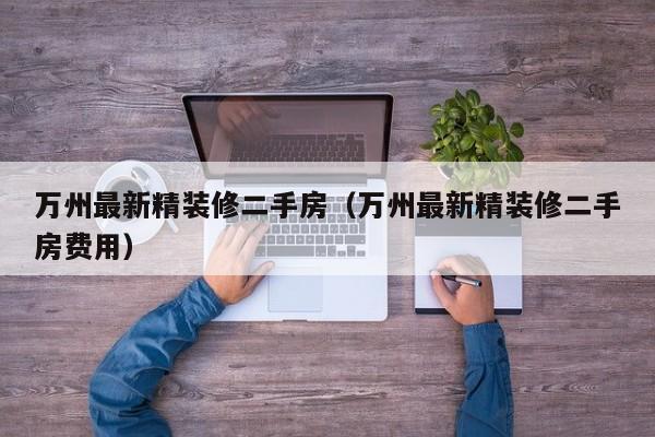 万州最新精装修二手房（万州最新精装修二手房费用）
