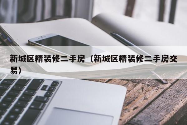 新城区精装修二手房（新城区精装修二手房交易）
