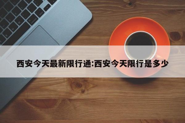 西安今天最新限行通:西安今天限行是多少