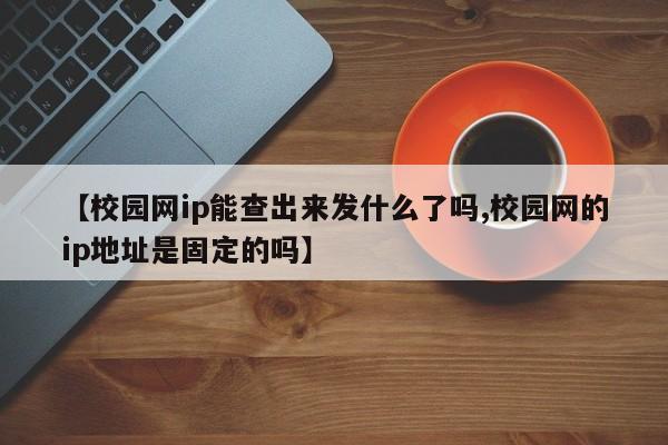 【校园网ip能查出来发什么了吗,校园网的ip地址是固定的吗】