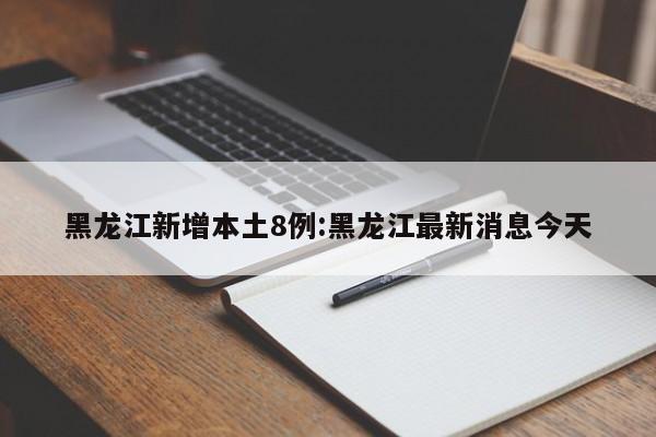 黑龙江新增本土8例:黑龙江最新消息今天