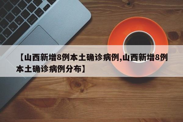 【山西新增8例本土确诊病例,山西新增8例本土确诊病例分布】