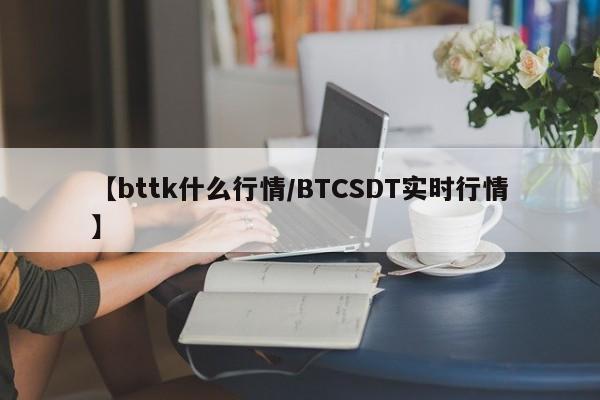 【bttk什么行情/BTCSDT实时行情】