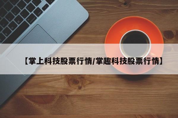 【掌上科技股票行情/掌趣科技股票行情】