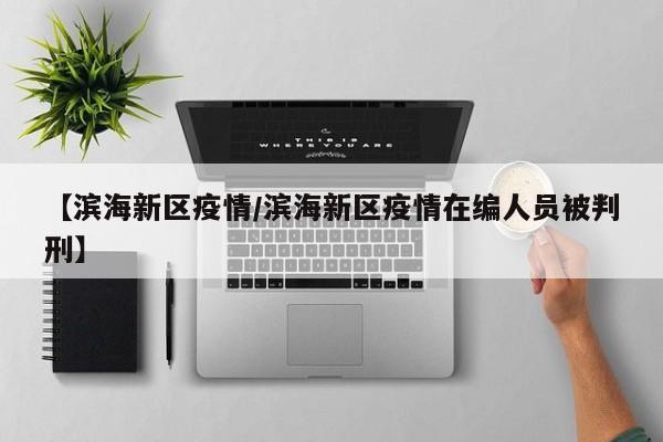 【滨海新区疫情/滨海新区疫情在编人员被判刑】